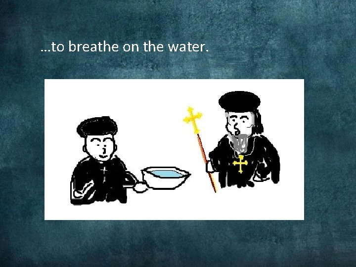 …to breathe on the water. 