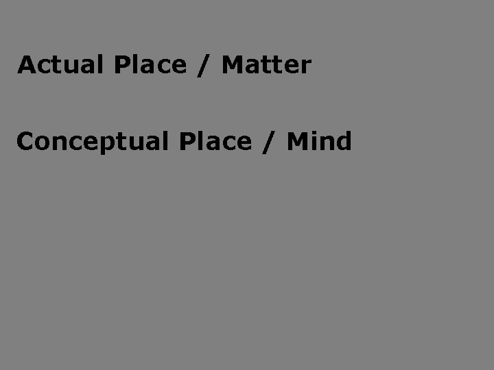 Actual Place / Matter Conceptual Place / Mind Actual Place / Matter Conceptual Place / Mind