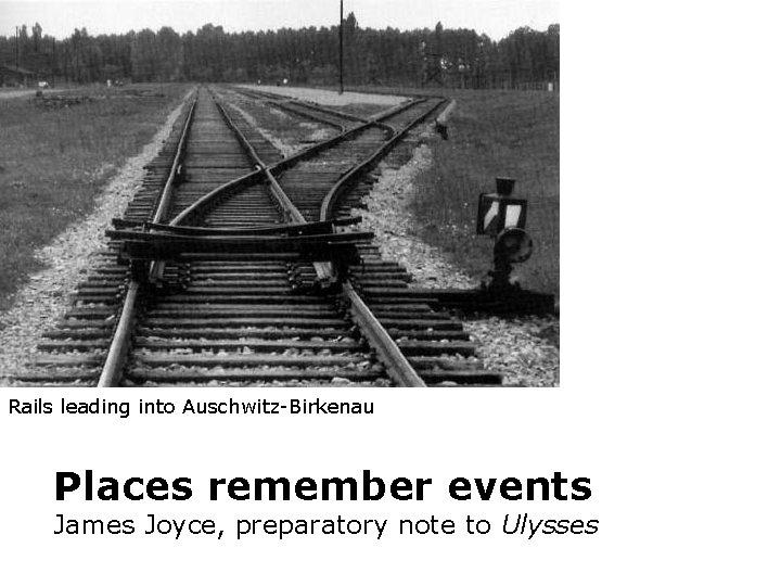 Rails leading into Auschwitz-Birkenau Places remember events James Joyce, preparatory note to Ulysses Rails leading into Auschwitz-Birkenau Places remember events James Joyce, preparatory note to Ulysses