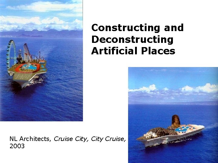 Constructing and Deconstructing Artificial Places NL Architects, Cruise City, City Cruise, 2003 Constructing and Deconstructing Artificial Places NL Architects, Cruise City, City Cruise, 2003