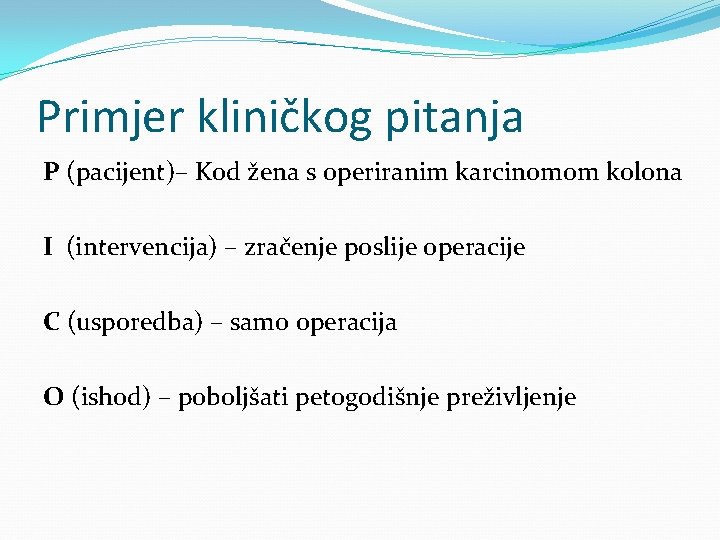 Primjer kliničkog pitanja P (pacijent)– Kod žena s operiranim karcinomom kolona I (intervencija) –