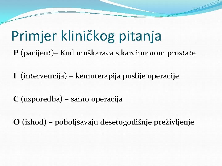 Primjer kliničkog pitanja P (pacijent)– Kod muškaraca s karcinomom prostate I (intervencija) – kemoterapija