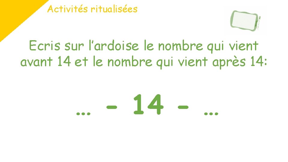 Activités ritualisées Ecris sur l’ardoise le nombre qui vient avant 14 et le nombre