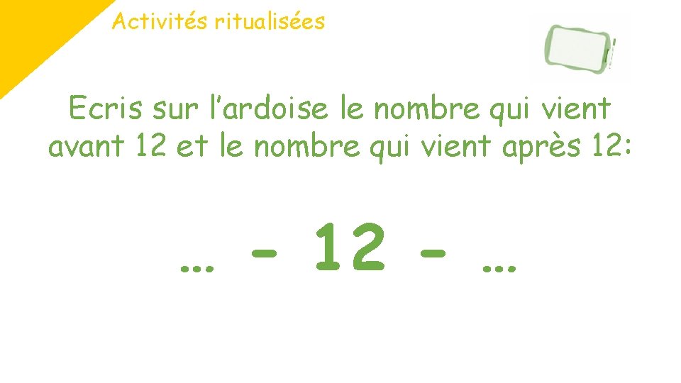 Activités ritualisées Ecris sur l’ardoise le nombre qui vient avant 12 et le nombre