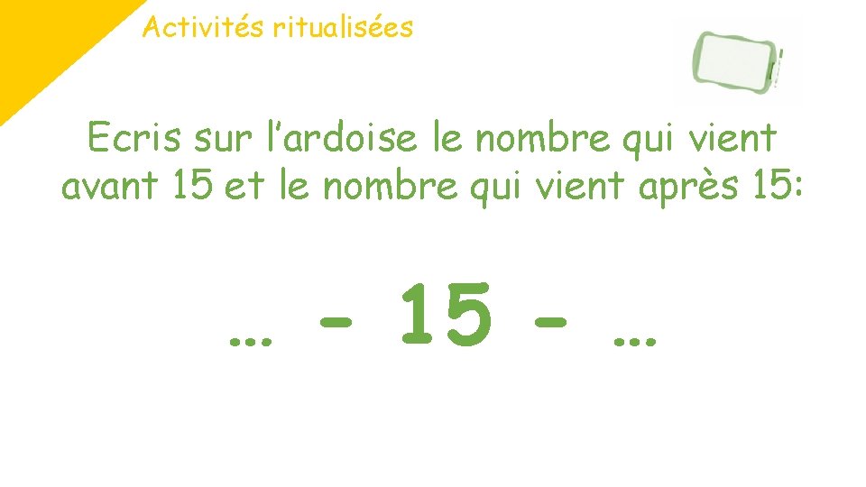 Activités ritualisées Ecris sur l’ardoise le nombre qui vient avant 15 et le nombre