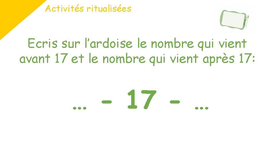 Activités ritualisées Ecris sur l’ardoise le nombre qui vient avant 17 et le nombre