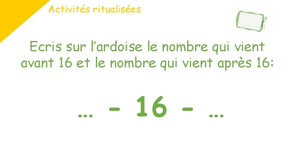 Activités ritualisées Ecris sur l’ardoise le nombre qui vient avant 16 et le nombre