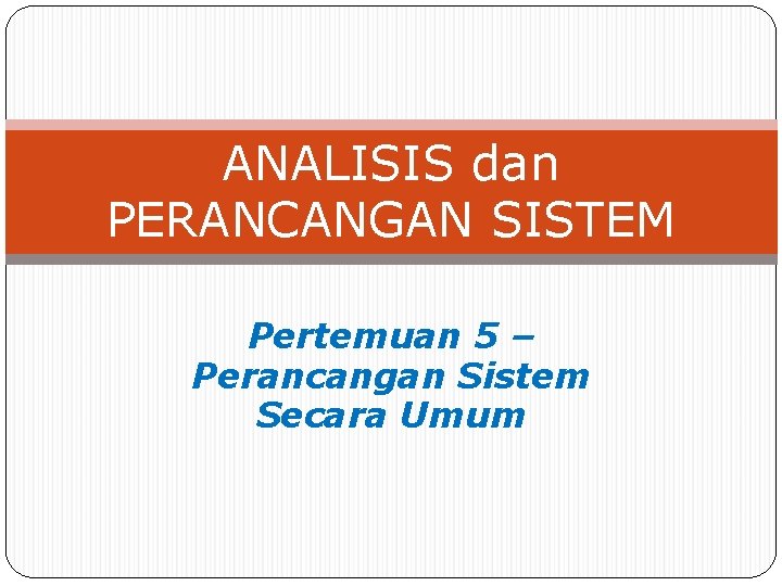 ANALISIS dan PERANCANGAN SISTEM Pertemuan 5 – Perancangan Sistem Secara Umum ANALISIS dan PERANCANGAN SISTEM Pertemuan 5 – Perancangan Sistem Secara Umum