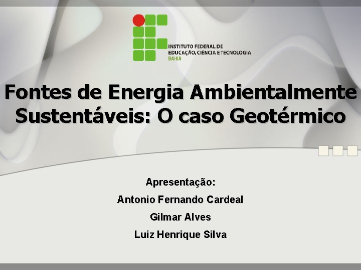 Fontes de Energia Ambientalmente Sustentáveis: O caso Geotérmico Apresentação: Antonio Fernando Cardeal Gilmar Alves