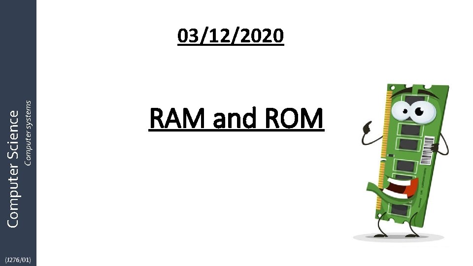 Computer systems Computer Science 03/12/2020 (J 276/01) RAM and ROM 