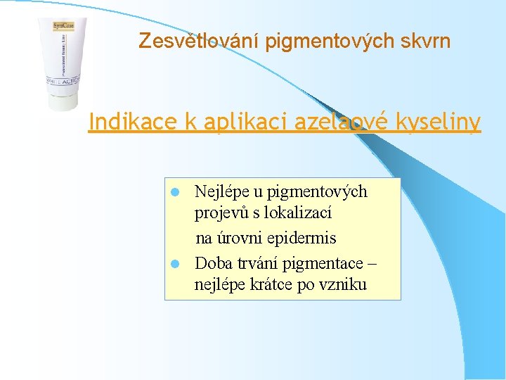 Zesvětlování pigmentových skvrn Indikace k aplikaci azelaové kyseliny Nejlépe u pigmentových projevů s lokalizací