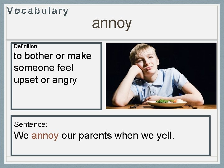 annoy Definition: to bother or make someone feel upset or angry Sentence: We annoy