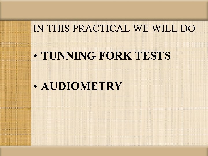 IN THIS PRACTICAL WE WILL DO • TUNNING FORK TESTS • AUDIOMETRY 