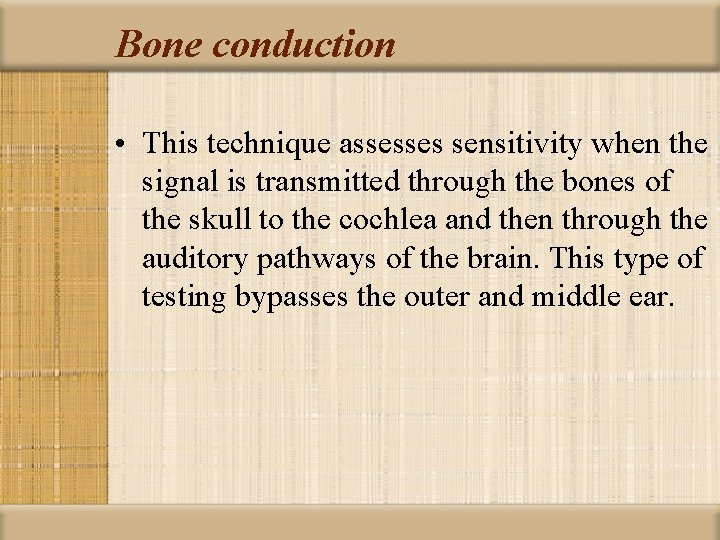 Bone conduction • This technique assesses sensitivity when the signal is transmitted through the