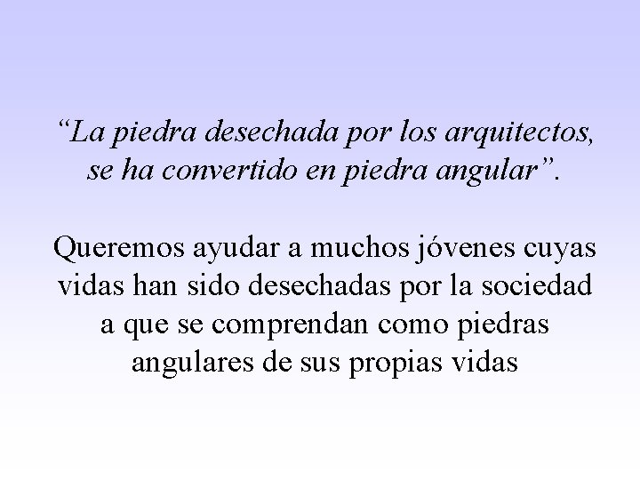 “La piedra desechada por los arquitectos, se ha convertido en piedra angular”. Queremos ayudar