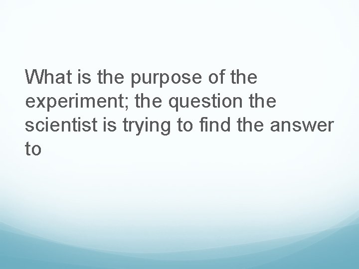 What is the purpose of the experiment; the question the scientist is trying to