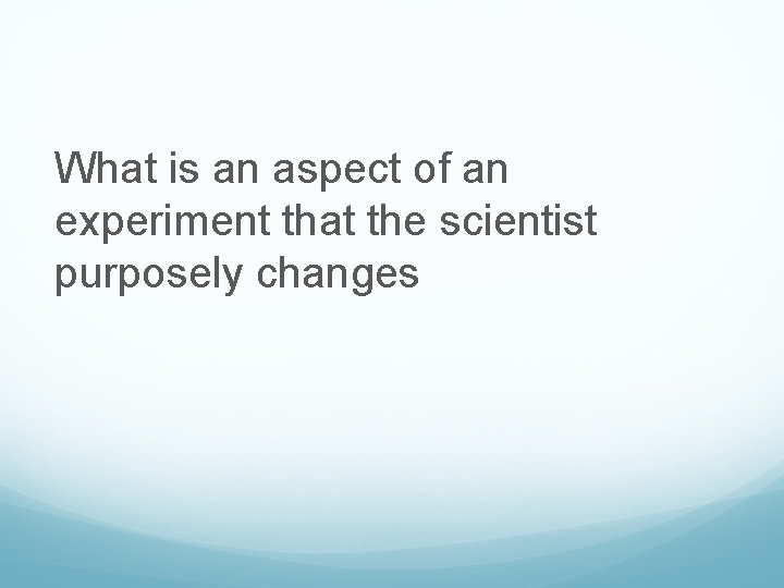 What is an aspect of an experiment that the scientist purposely changes 