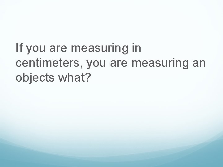 If you are measuring in centimeters, you are measuring an objects what? 