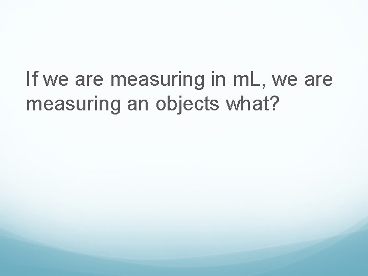 If we are measuring in m. L, we are measuring an objects what? 