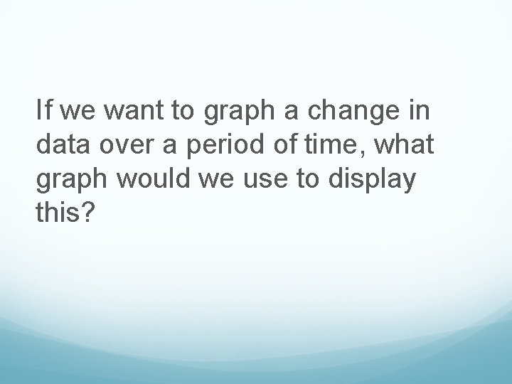 If we want to graph a change in data over a period of time,