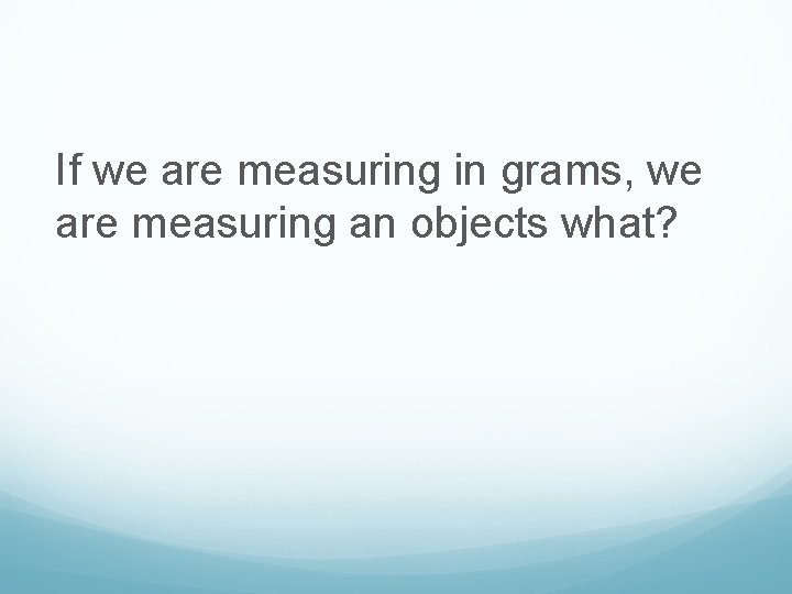 If we are measuring in grams, we are measuring an objects what? 