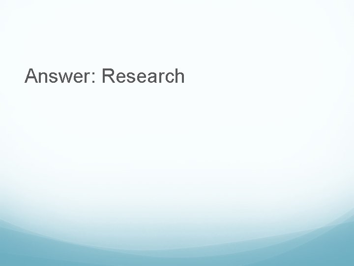 Answer: Research 