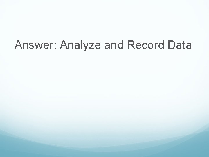 Answer: Analyze and Record Data 