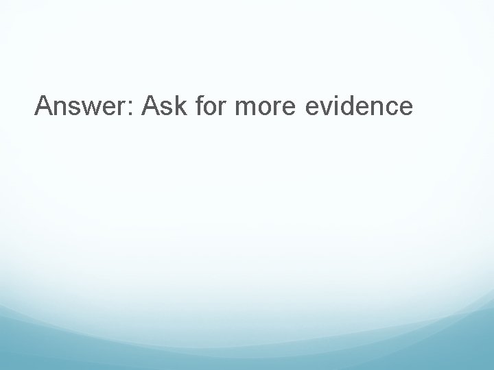 Answer: Ask for more evidence 