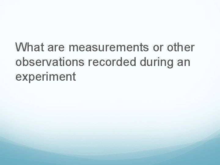 What are measurements or other observations recorded during an experiment 