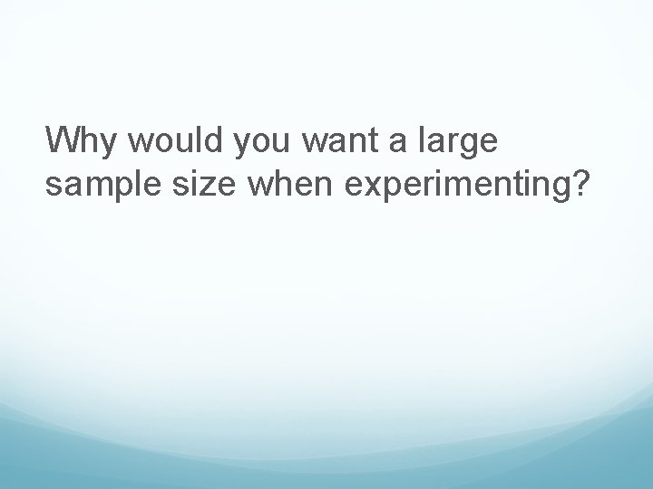 Why would you want a large sample size when experimenting? 