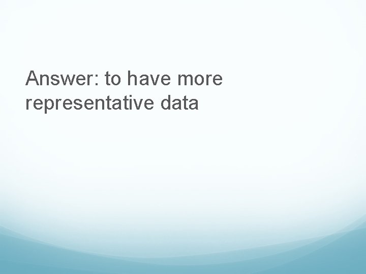 Answer: to have more representative data 