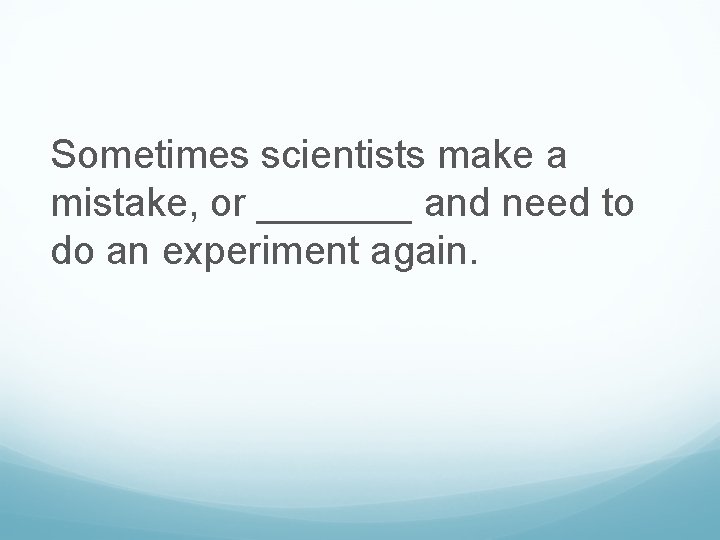 Sometimes scientists make a mistake, or _______ and need to do an experiment again.