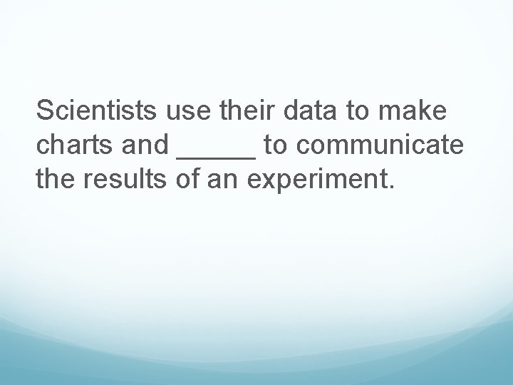 Scientists use their data to make charts and _____ to communicate the results of