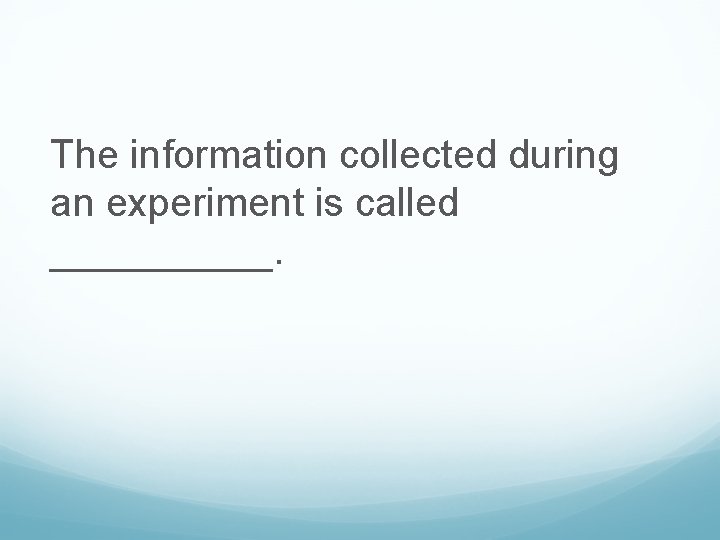 The information collected during an experiment is called _____. 