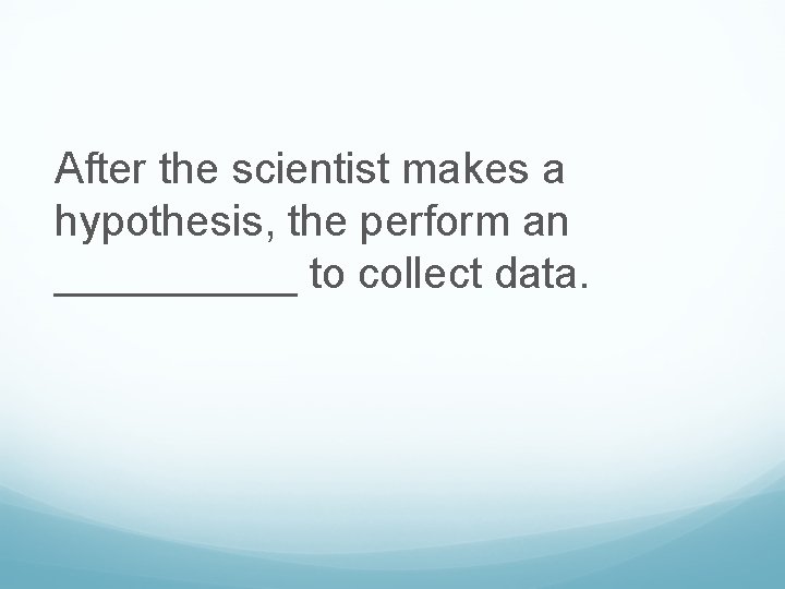 After the scientist makes a hypothesis, the perform an _____ to collect data. 
