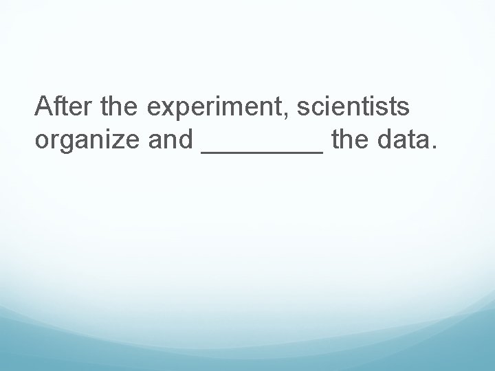 After the experiment, scientists organize and ____ the data. 