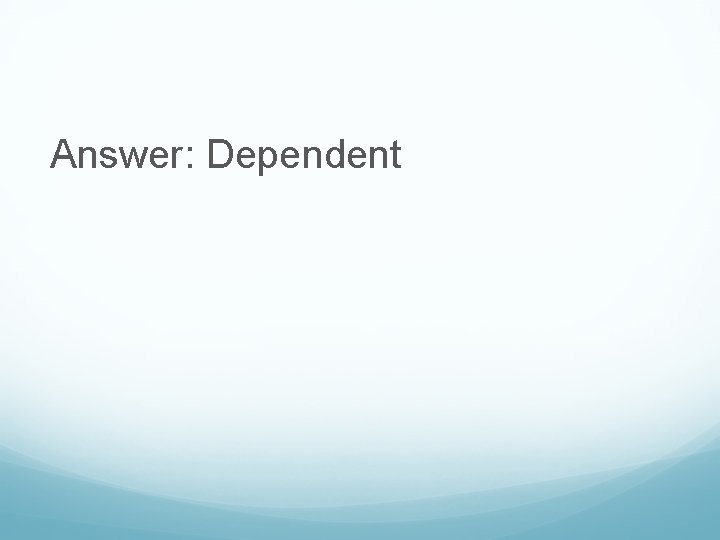 Answer: Dependent 