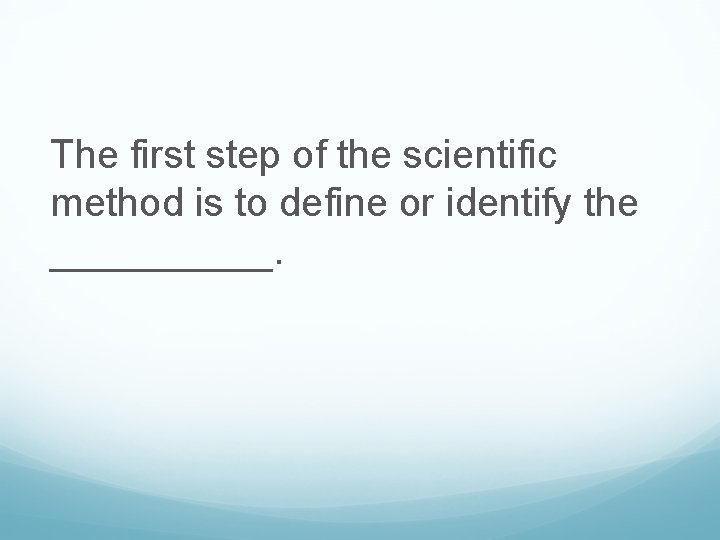 The first step of the scientific method is to define or identify the _____.