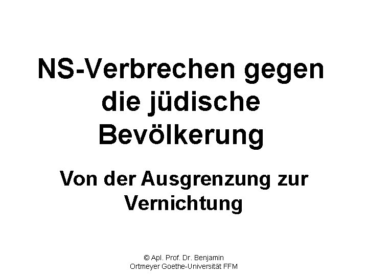 NS-Verbrechen gegen die jüdische Bevölkerung Von der Ausgrenzung zur Vernichtung © Apl. Prof. Dr.