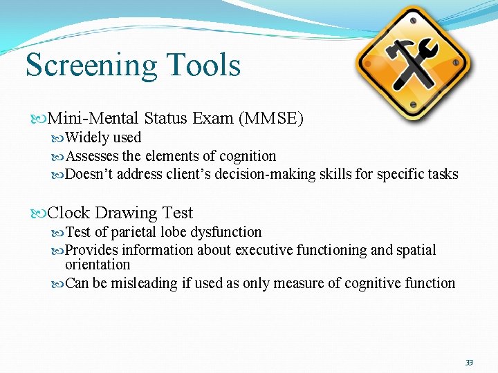 Screening Tools Mini-Mental Status Exam (MMSE) Widely used Assesses the elements of cognition Doesn’t