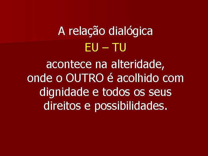 A relação dialógica EU – TU acontece na alteridade, onde o OUTRO é acolhido