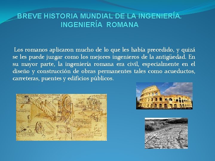 BREVE HISTORIA MUNDIAL DE LA INGENIERÍA ROMANA Los romanos aplicaron mucho de lo que