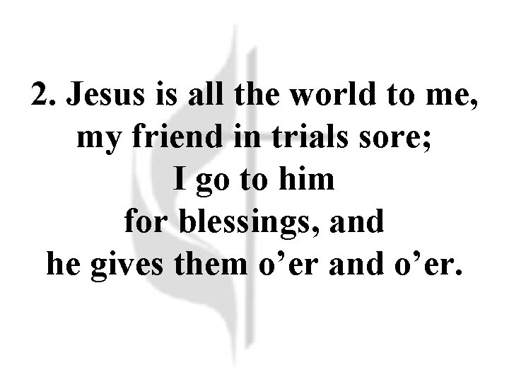 2. Jesus is all the world to me, my friend in trials sore; I