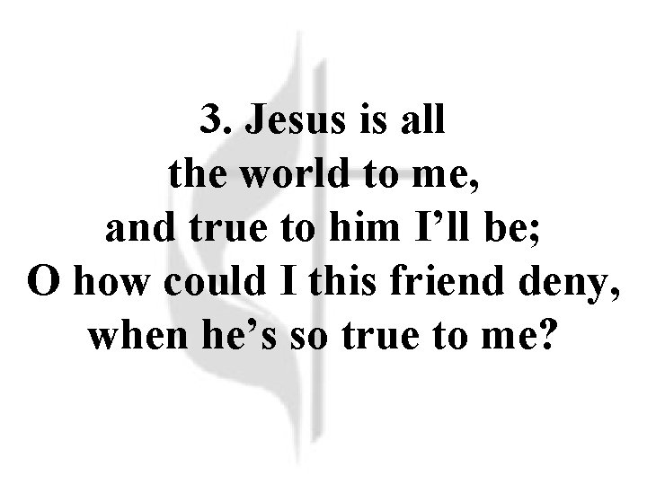 3. Jesus is all the world to me, and true to him I’ll be; 3. Jesus is all the world to me, and true to him I’ll be;