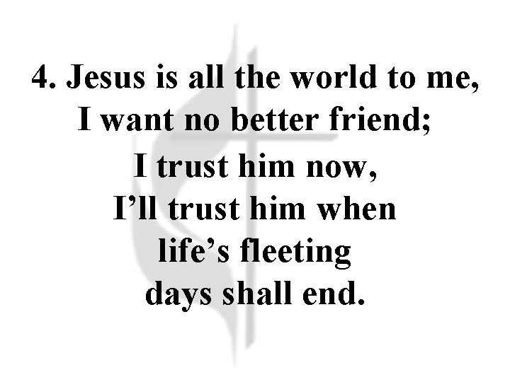 4. Jesus is all the world to me, I want no better friend; I 4. Jesus is all the world to me, I want no better friend; I
