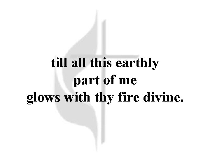 till all this earthly part of me glows with thy fire divine. till all this earthly part of me glows with thy fire divine.