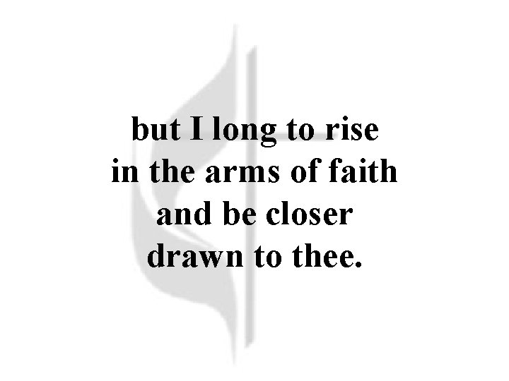 but I long to rise in the arms of faith and be closer drawn