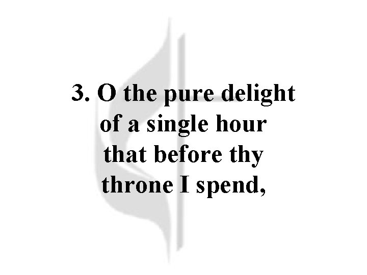 3. O the pure delight of a single hour that before thy throne I 3. O the pure delight of a single hour that before thy throne I