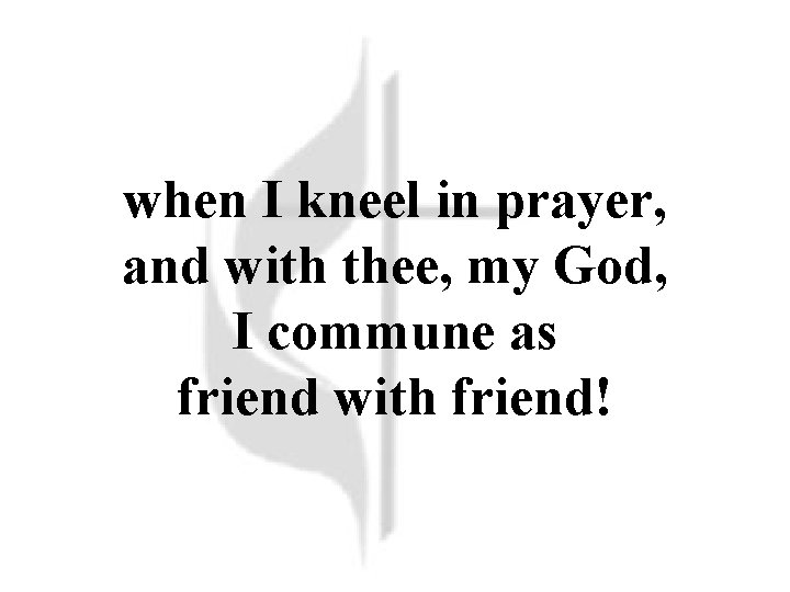 when I kneel in prayer, and with thee, my God, I commune as friend