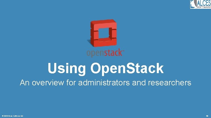 Using Open. Stack An overview for administrators and researchers © 2015 Alces Software Ltd